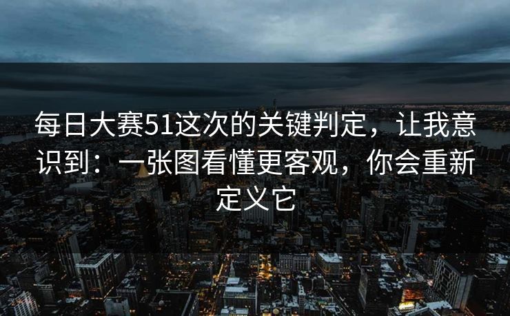 每日大赛51这次的关键判定，让我意识到：一张图看懂更客观，你会重新定义它