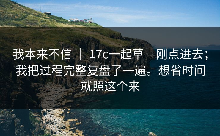 我本来不信 ｜ 17c一起草｜刚点进去；我把过程完整复盘了一遍。想省时间就照这个来