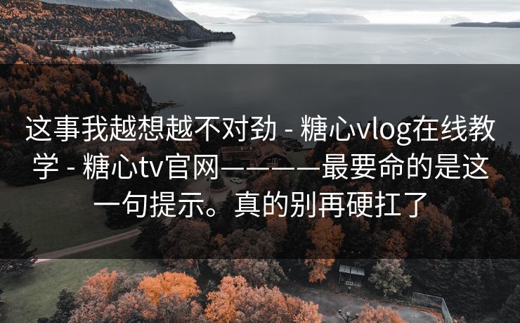 这事我越想越不对劲 - 糖心vlog在线教学 - 糖心tv官网————最要命的是这一句提示。真的别再硬扛了