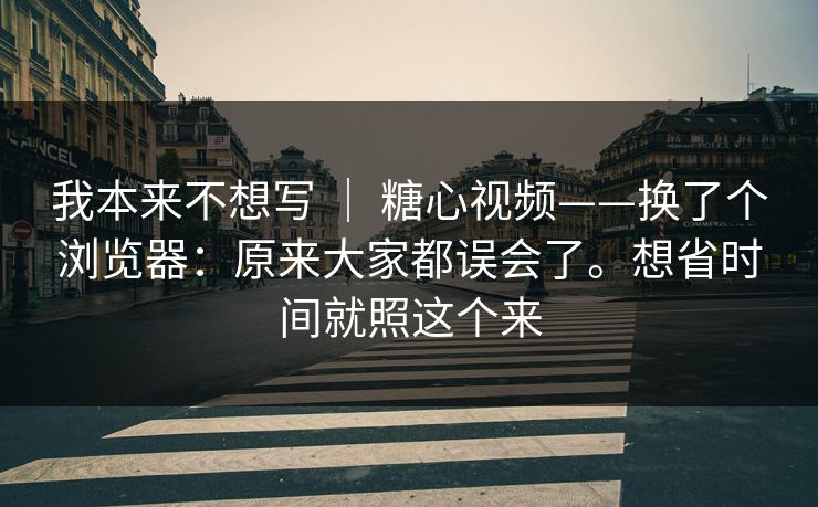 我本来不想写 | 糖心视频——换了个浏览器:原来大家都误会了。想省时间就照这个来 我本来不想写 | 糖心视频——换了个浏览器:原来大家都误会了。想省时间就照这个来