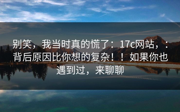 别笑,我当时真的慌了:17c网站,:背后原因比你想的复杂!!如果你也遇到过,来聊聊 别笑,我当时真的慌了:17c网站,:背后原因比你想的复杂!!如果你也遇到过,来聊聊