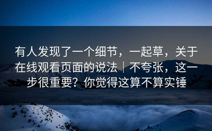 有人发现了一个细节，一起草，关于在线观看页面的说法｜不夸张，这一步很重要？你觉得这算不算实锤