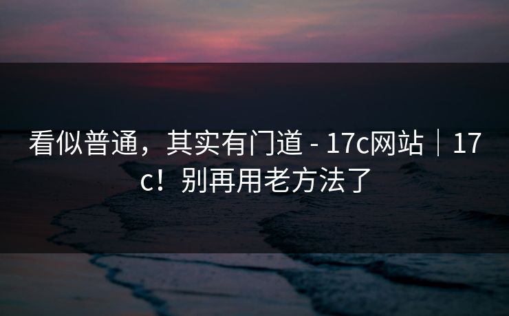 看似普通，其实有门道 - 17c网站｜17c！别再用老方法了