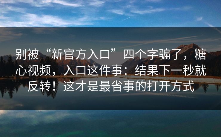 别被“新官方入口”四个字骗了，糖心视频，入口这件事：结果下一秒就反转！这才是最省事的打开方式