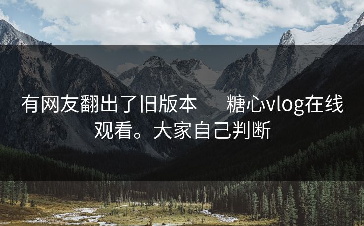 有网友翻出了旧版本 ｜ 糖心vlog在线观看。大家自己判断