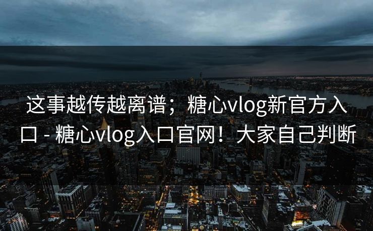 这事越传越离谱；糖心vlog新官方入口 - 糖心vlog入口官网！大家自己判断