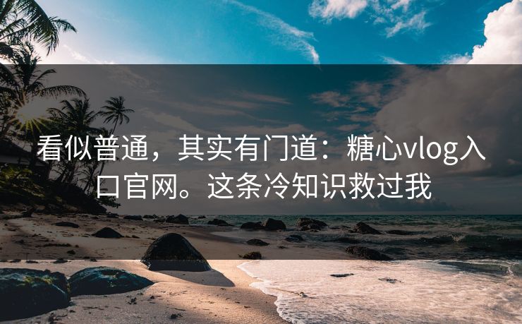 看似普通，其实有门道：糖心vlog入口官网。这条冷知识救过我
