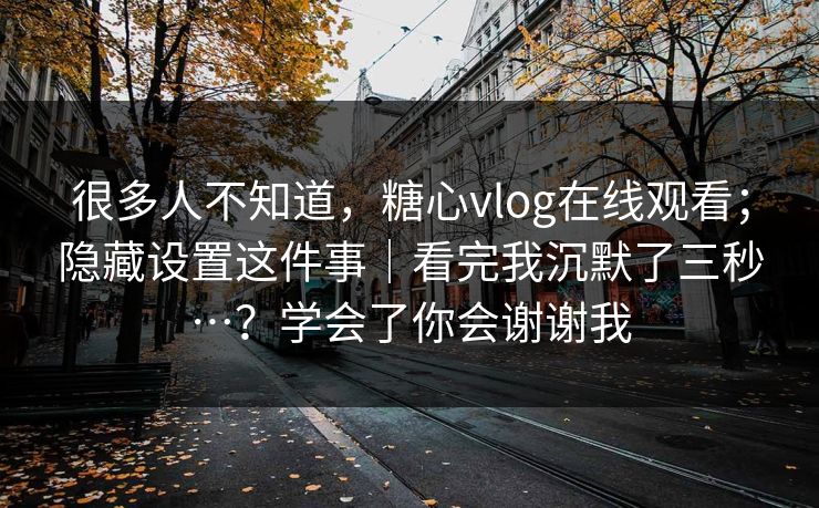 很多人不知道，糖心vlog在线观看；隐藏设置这件事｜看完我沉默了三秒…？学会了你会谢谢我