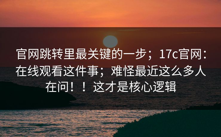 官网跳转里最关键的一步；17c官网：在线观看这件事；难怪最近这么多人在问！！这才是核心逻辑
