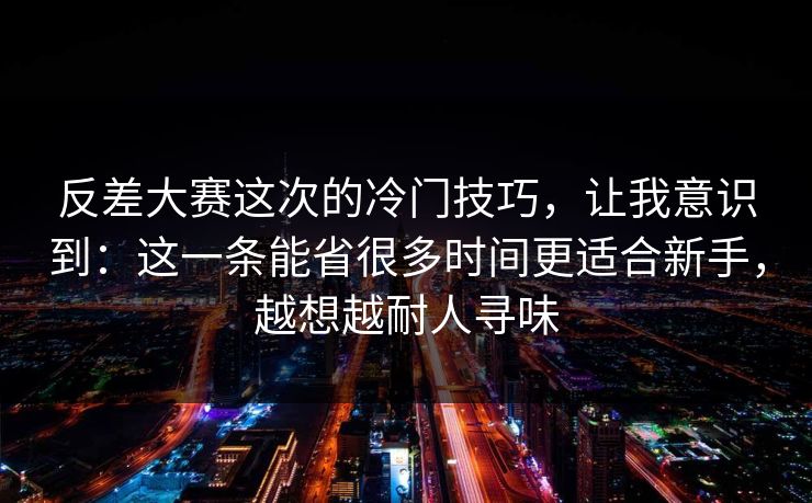 反差大赛这次的冷门技巧，让我意识到：这一条能省很多时间更适合新手，越想越耐人寻味