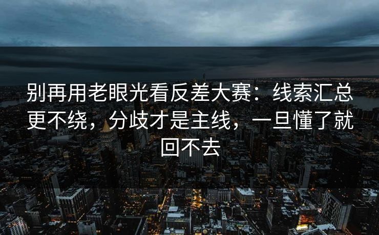 别再用老眼光看反差大赛：线索汇总更不绕，分歧才是主线，一旦懂了就回不去