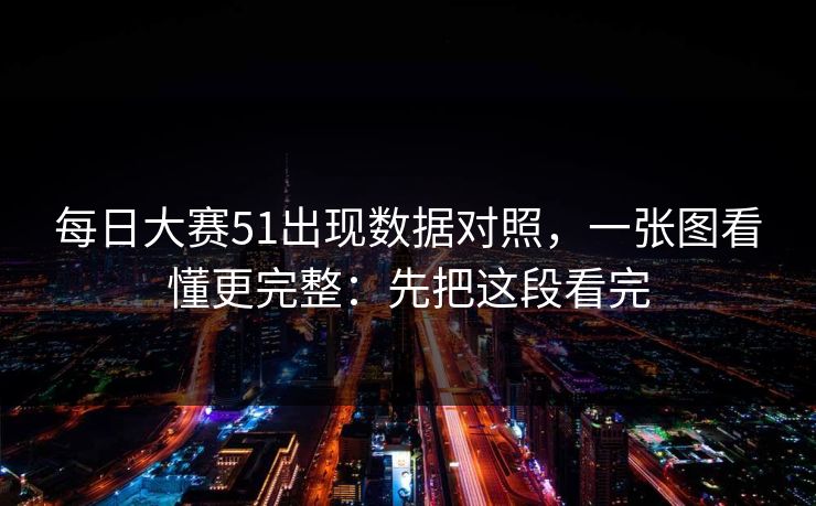 每日大赛51出现数据对照，一张图看懂更完整：先把这段看完