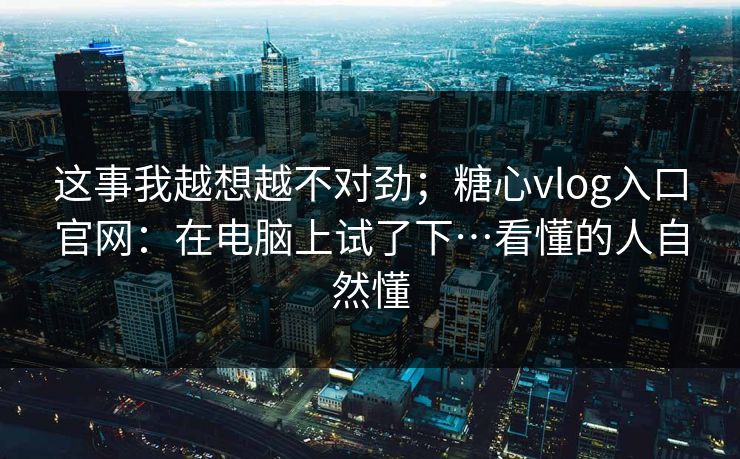 这事我越想越不对劲；糖心vlog入口官网：在电脑上试了下…看懂的人自然懂