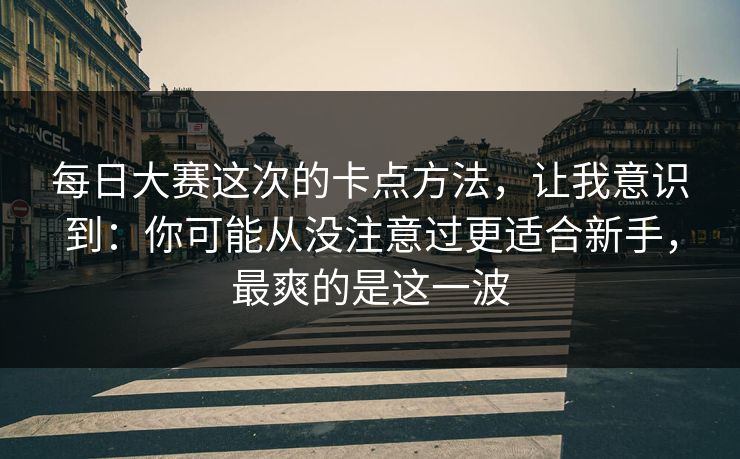 每日大赛这次的卡点方法，让我意识到：你可能从没注意过更适合新手，最爽的是这一波