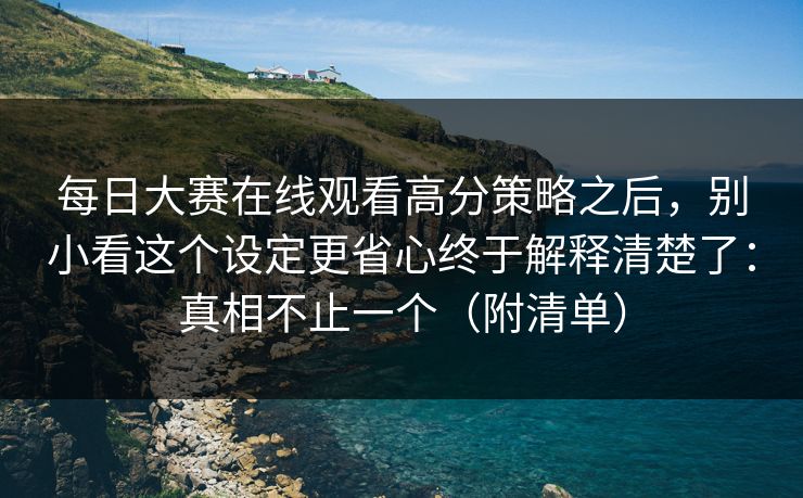 每日大赛在线观看高分策略之后，别小看这个设定更省心终于解释清楚了：真相不止一个（附清单）