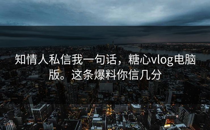 知情人私信我一句话，糖心vlog电脑版。这条爆料你信几分