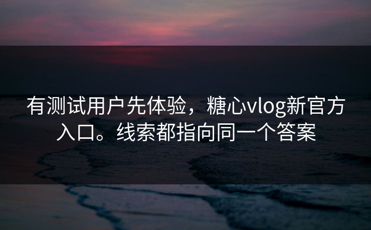 有测试用户先体验，糖心vlog新官方入口。线索都指向同一个答案