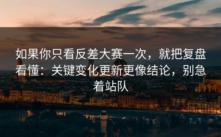 如果你只看反差大赛一次，就把复盘看懂：关键变化更新更像结论，别急着站队