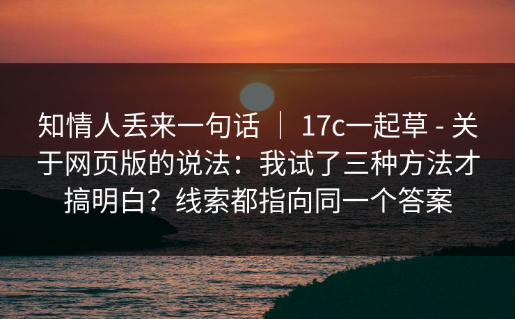 知情人丢来一句话 ｜ 17c一起草 - 关于网页版的说法：我试了三种方法才搞明白？线索都指向同一个答案