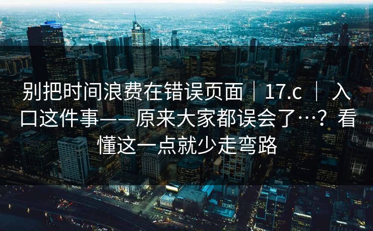 别把时间浪费在错误页面｜17.c ｜ 入口这件事——原来大家都误会了…？看懂这一点就少走弯路