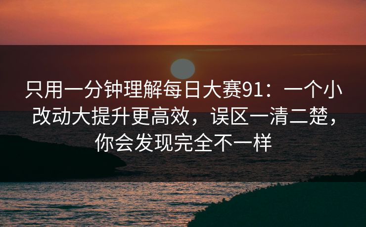 只用一分钟理解每日大赛91:一个小改动大提升更高效,误区一清二楚,你会发现完全不一样 只用一分钟理解每日大赛91:一个小改动大提升更高效,误区一清二楚,你会发现完全不一样
