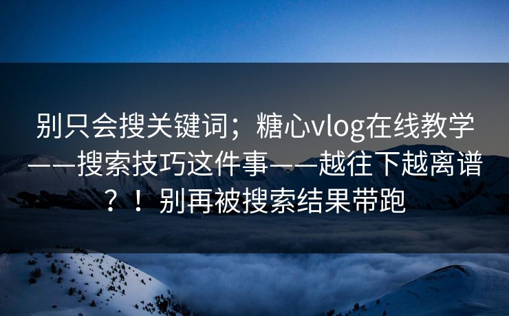 别只会搜关键词；糖心vlog在线教学——搜索技巧这件事——越往下越离谱？！别再被搜索结果带跑